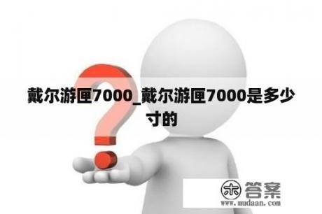 戴尔游匣7000_戴尔游匣7000是多少寸的