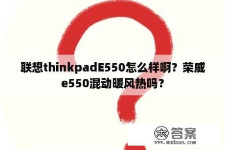 联想thinkpadE550怎么样啊？荣威e550混动暖风热吗？