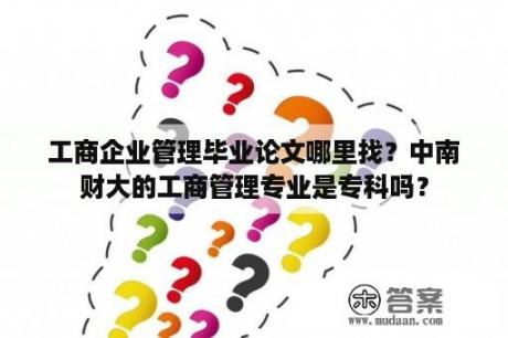 工商企业管理毕业论文哪里找？中南财大的工商管理专业是专科吗？