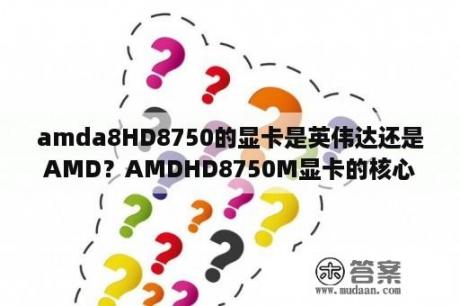 amda8HD8750的显卡是英伟达还是AMD？AMDHD8750M显卡的核心频率怎么才300Mhz？是不是被降频了？