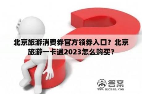 北京旅游消费券官方领券入口？北京旅游一卡通2023怎么购买？