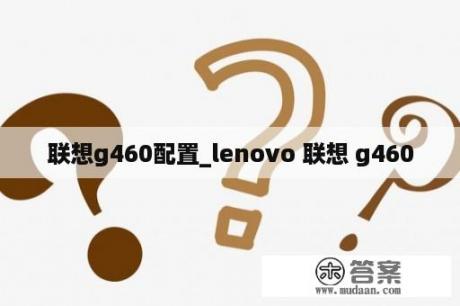 联想g460配置_lenovo 联想 g460