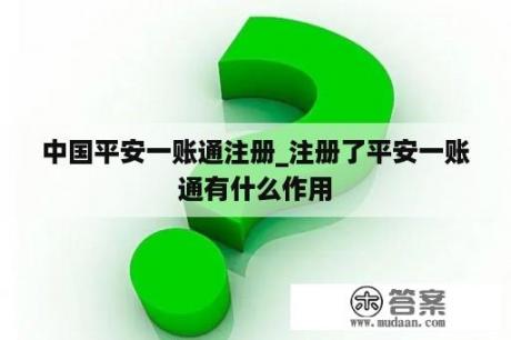 中国平安一账通注册_注册了平安一账通有什么作用