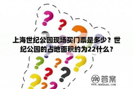 上海世纪公园现场买门票是多少？世纪公园的占地面积约为22什么？