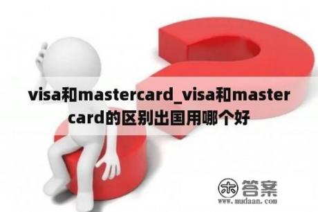 visa和mastercard_visa和mastercard的区别出国用哪个好