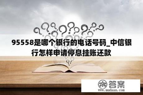 95558是哪个银行的电话号码_中信银行怎样申请停息挂账还款