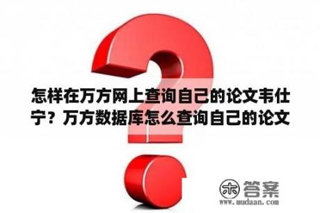 怎样在万方网上查询自己的论文韦仕宁？万方数据库怎么查询自己的论文？