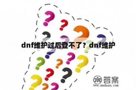 dnf维护过后登不了？dnf维护