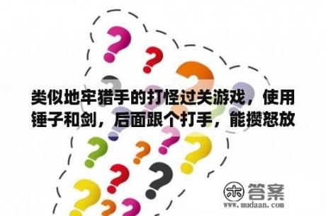 类似地牢猎手的打怪过关游戏，使用锤子和剑，后面跟个打手，能攒怒放大招，剑是放剑气，锤子？童年的一种游戏还有打手什么的？