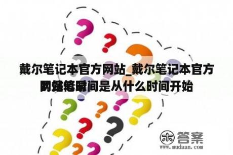 戴尔笔记本官方网站_戴尔笔记本官方网站笔录
的保修时间是从什么时间开始