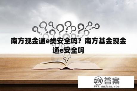 南方现金通e类安全吗？南方基金现金通e安全吗