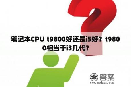 笔记本CPU t9800好还是i5好？t9800相当于i3几代？