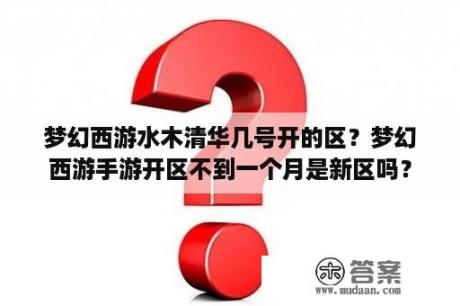 梦幻西游水木清华几号开的区？梦幻西游手游开区不到一个月是新区吗？