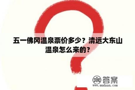 五一佛冈温泉票价多少？清远大东山温泉怎么来的？