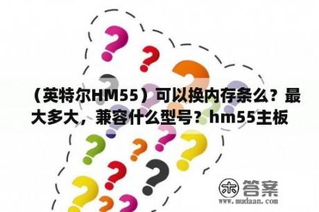 （英特尔HM55）可以换内存条么？最大多大，兼容什么型号？hm55主板支持多大内存条？