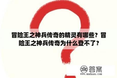 冒险王之神兵传奇的精灵有哪些？冒险王之神兵传奇为什么登不了？