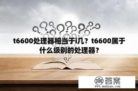 t6600处理器相当于i几？t6600属于什么级别的处理器？