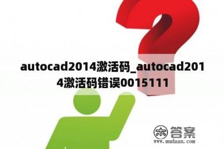 autocad2014激活码_autocad2014激活码错误0015111