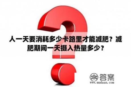 人一天要消耗多少卡路里才能减肥？减肥期间一天摄入热量多少？