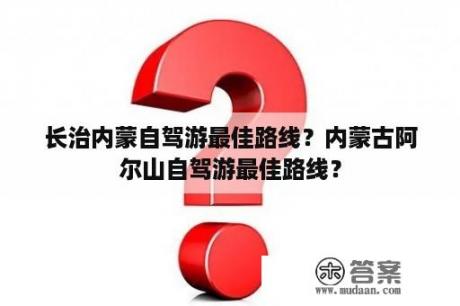 长治内蒙自驾游最佳路线？内蒙古阿尔山自驾游最佳路线？