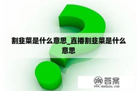 割韭菜是什么意思_直播割韭菜是什么意思