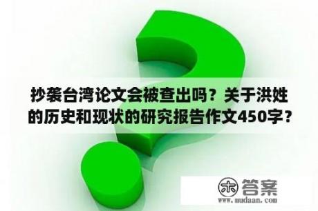 抄袭台湾论文会被查出吗？关于洪姓的历史和现状的研究报告作文450字？