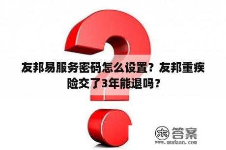 友邦易服务密码怎么设置？友邦重疾险交了3年能退吗？