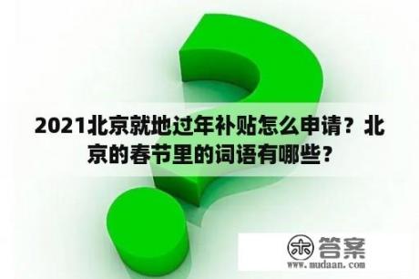 2021北京就地过年补贴怎么申请？北京的春节里的词语有哪些？