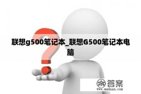 联想g500笔记本_联想G500笔记本电脑