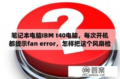 笔记本电脑IBM t40电脑，每次开机都提示fan error，怎样把这个风扇检测关闭？笔记本IBM T40支持什么型号的内存？最高支持多大的？