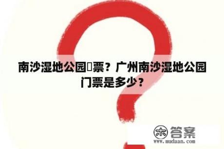 南沙湿地公园門票？广州南沙湿地公园门票是多少？