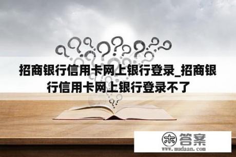 招商银行信用卡网上银行登录_招商银行信用卡网上银行登录不了