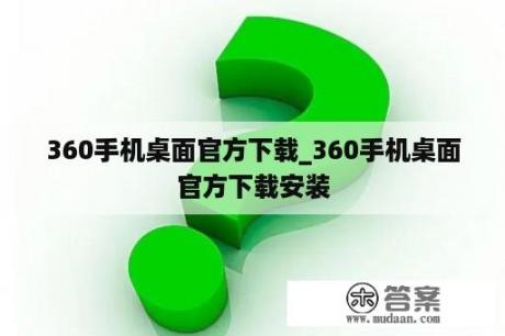 360手机桌面官方下载_360手机桌面官方下载安装