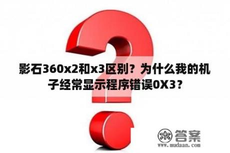 影石360x2和x3区别？为什么我的机子经常显示程序错误0X3？