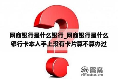 网商银行是什么银行_网商银行是什么银行卡本人手上没有卡片算不算办过