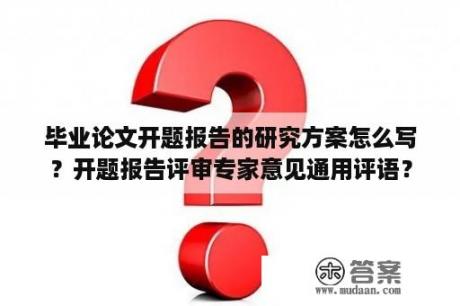 毕业论文开题报告的研究方案怎么写？开题报告评审专家意见通用评语？