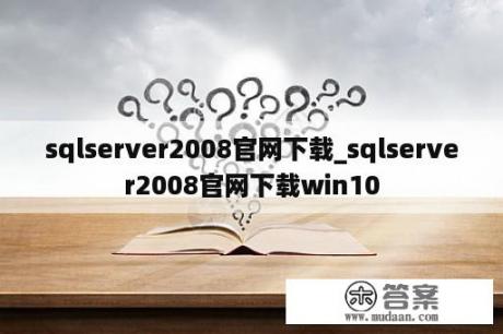 sqlserver2008官网下载_sqlserver2008官网下载win10