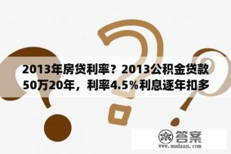 2013年房贷利率？2013公积金贷款50万20年，利率4.5%利息逐年扣多少？