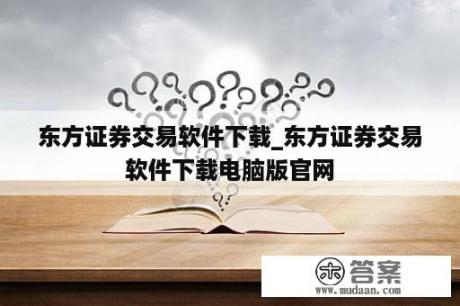 东方证券交易软件下载_东方证券交易软件下载电脑版官网