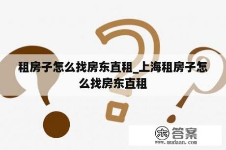 租房子怎么找房东直租_上海租房子怎么找房东直租