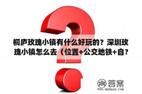 桐庐玫瑰小镇有什么好玩的？深圳玫瑰小镇怎么去（位置+公交地铁+自？