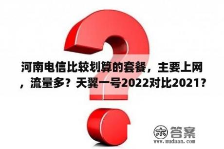 河南电信比较划算的套餐，主要上网，流量多？天翼一号2022对比2021？