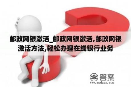 邮政网银激活_邮政网银激活,邮政网银激活方法,轻松办理在线银行业务