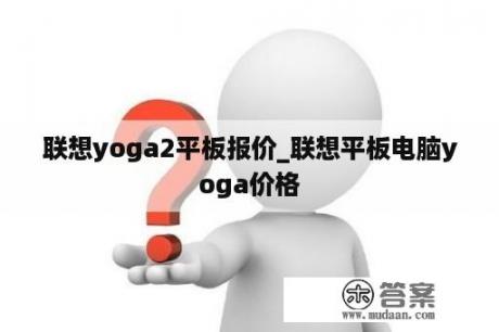 联想yoga2平板报价_联想平板电脑yoga价格