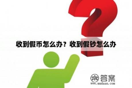 收到假币怎么办？收到假钞怎么办