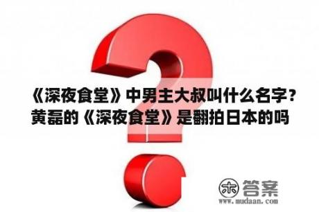 《深夜食堂》中男主大叔叫什么名字？黄磊的《深夜食堂》是翻拍日本的吗？