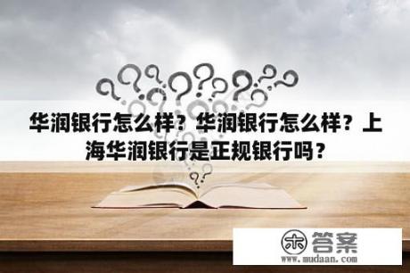 华润银行怎么样？华润银行怎么样？上海华润银行是正规银行吗？