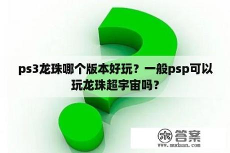 ps3龙珠哪个版本好玩？一般psp可以玩龙珠超宇宙吗？