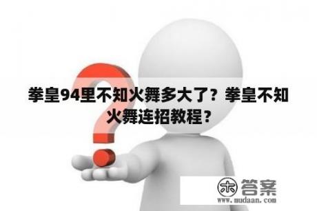 拳皇94里不知火舞多大了？拳皇不知火舞连招教程？