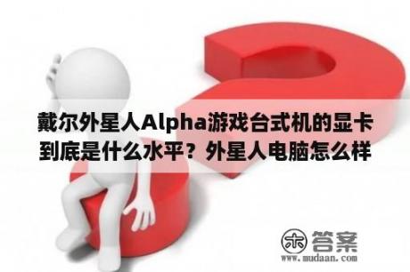 戴尔外星人Alpha游戏台式机的显卡到底是什么水平？外星人电脑怎么样？怎么那么贵？很好么？